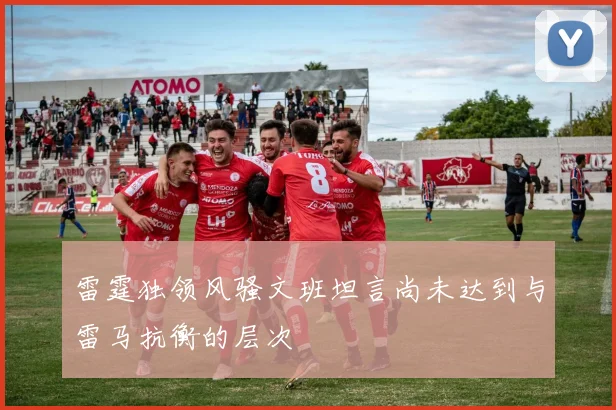 雷霆独领风骚文班坦言尚未达到与雷马抗衡的层次