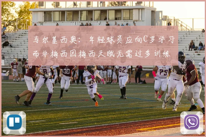 马尔基西奥：年轻球员应向C罗学习而非梅西因梅西天赋无需过多训练