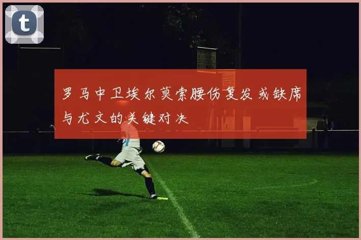 罗马中卫埃尔莫索腰伤复发或缺席与尤文的关键对决