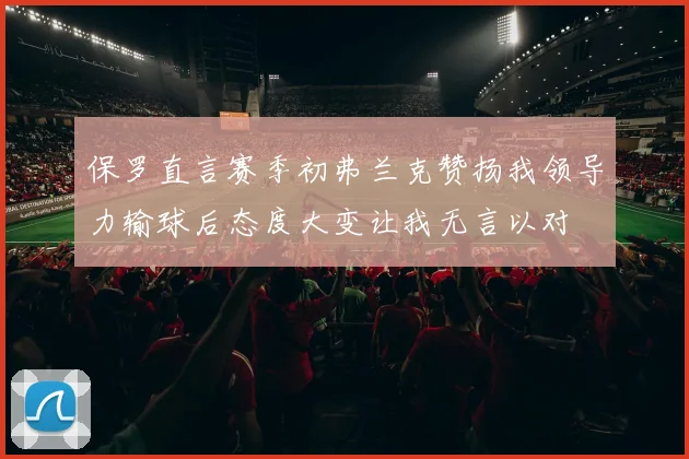 保罗直言赛季初弗兰克赞扬我领导力输球后态度大变让我无言以对