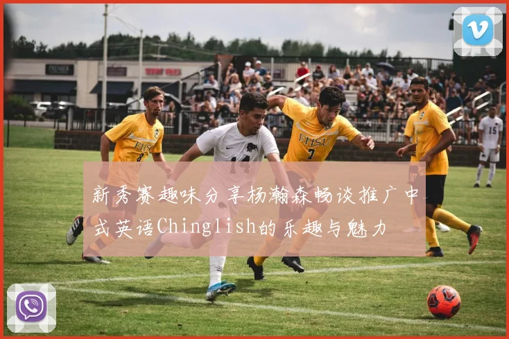 新秀赛趣味分享杨瀚森畅谈推广中式英语Chinglish的乐趣与魅力
