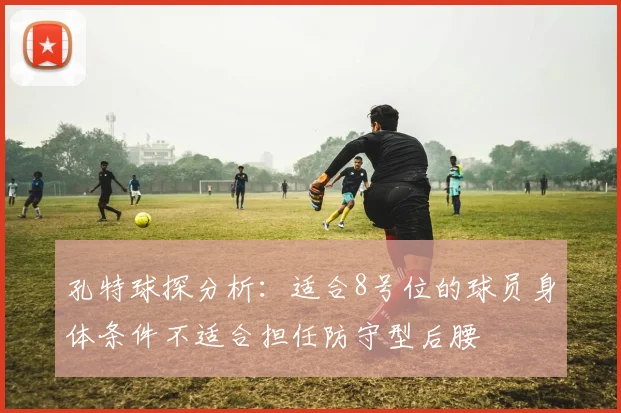 孔特球探分析:适合8号位的球员身体条件不适合担任防守型后腰