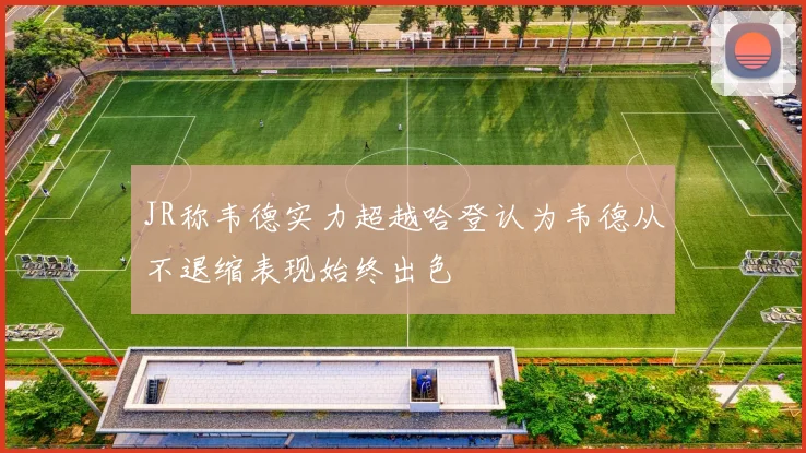 JR称韦德实力超越哈登认为韦德从不退缩表现始终出色