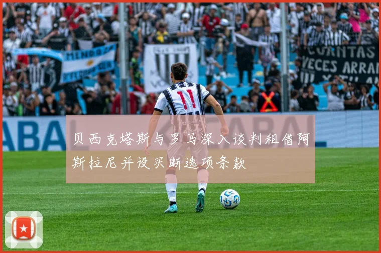 贝西克塔斯与罗马深入谈判租借阿斯拉尼并设买断选项条款