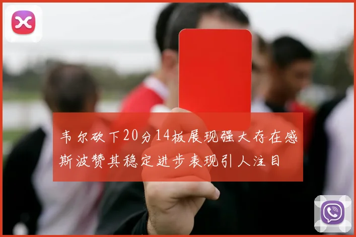 韦尔砍下20分14板展现强大存在感斯波赞其稳定进步表现引人注目