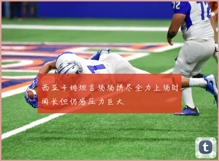 西亚卡姆坦言场场拼尽全力上场时间长但仍感压力巨大