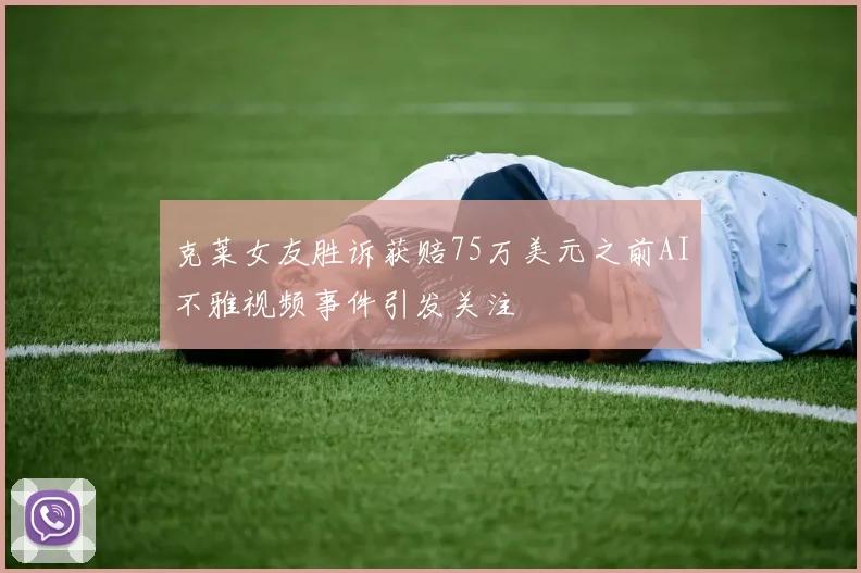 克莱女友胜诉获赔75万美元之前AI不雅视频事件引发关注