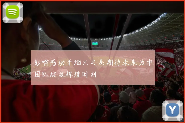彭啸感动于烟火之美期待未来为中国队绽放辉煌时刻