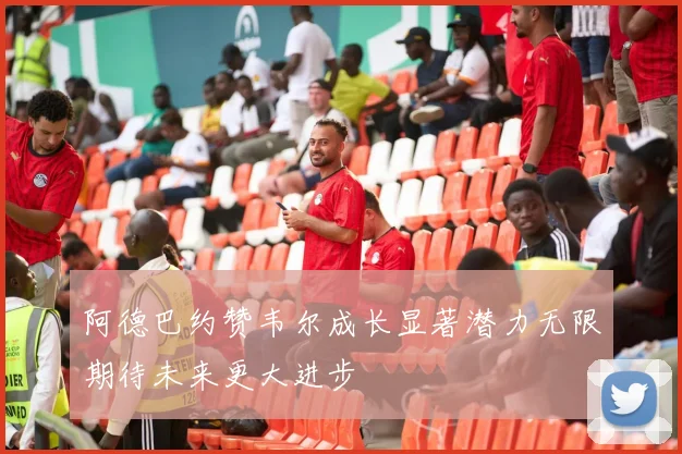 阿德巴约赞韦尔成长显著潜力无限期待未来更大进步