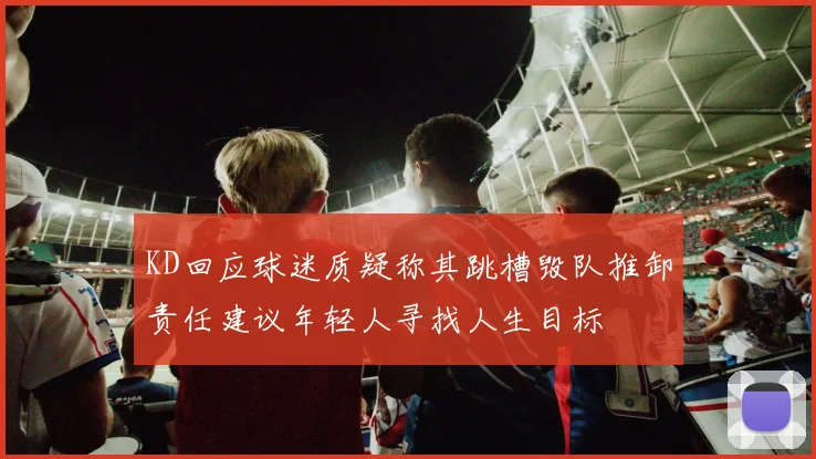 KD回应球迷质疑称其跳槽毁队推卸责任建议年轻人寻找人生目标