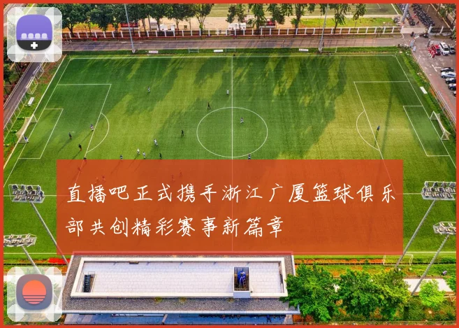 直播吧正式携手浙江广厦篮球俱乐部共创精彩赛事新篇章