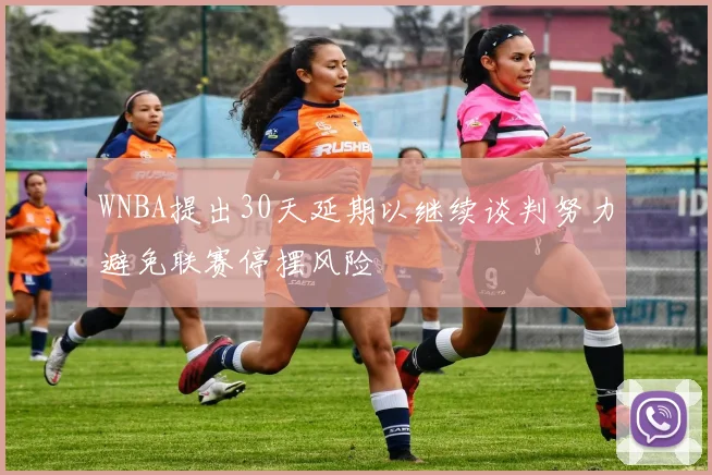 WNBA提出30天延期以继续谈判努力避免联赛停摆风险