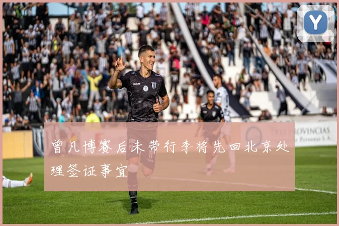 曾凡博赛后未带行李将先回北京处理签证事宜