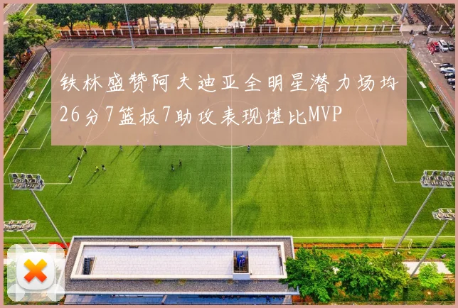铁林盛赞阿夫迪亚全明星潜力场均26分7篮板7助攻表现堪比MVP