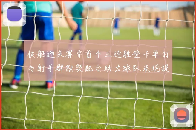 快船迎来赛季首个三连胜登卡单打与射手群默契配合助力球队表现提升