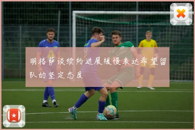 明格萨谈续约进展缓慢表达希望留队的坚定态度