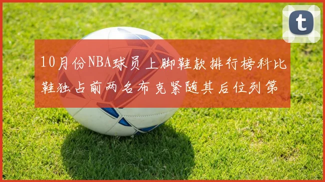 10月份NBA球员上脚鞋款排行榜科比鞋独占前两名布克紧随其后位列第四
