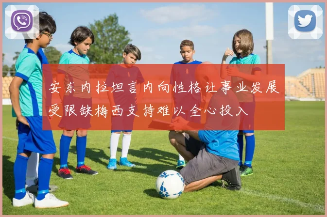 安东内拉坦言内向性格让事业发展受限缺梅西支持难以全心投入