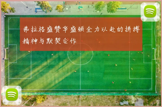 弗拉格盛赞华盛顿全力以赴的拼搏精神与默契合作