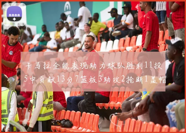 卡马拉全能表现助力球队胜利11投5中贡献13分7篮板3助攻2抢断1盖帽正负值5