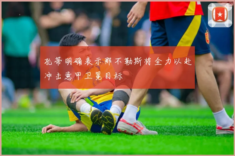 孔蒂明确表示那不勒斯将全力以赴冲击意甲卫冕目标