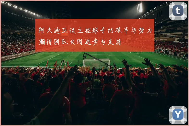 阿夫迪亚谈主控球手的艰辛与努力期待团队共同进步与支持