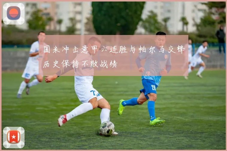 国米冲击意甲六连胜与帕尔马交锋历史保持不败战绩
