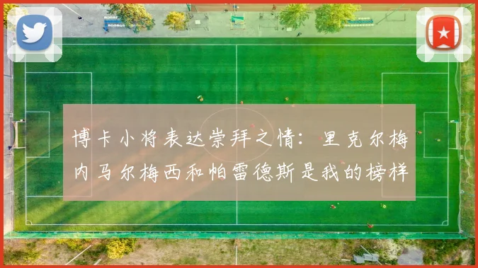 博卡小将表达崇拜之情:里克尔梅内马尔梅西和帕雷德斯是我的榜样